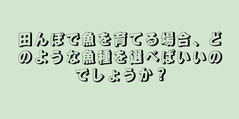 田んぼで魚を育てる場合、どのような魚種を選べばいいのでしょうか？