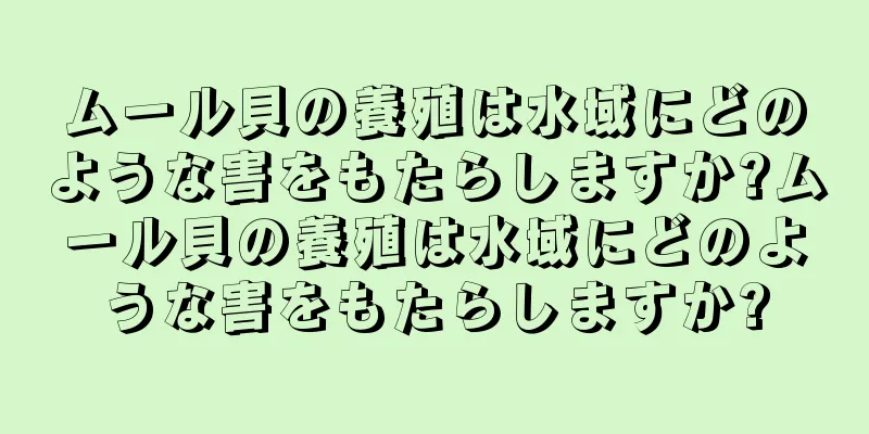 ムール貝の養殖は水域にどのような害をもたらしますか?ムール貝の養殖は水域にどのような害をもたらしますか?