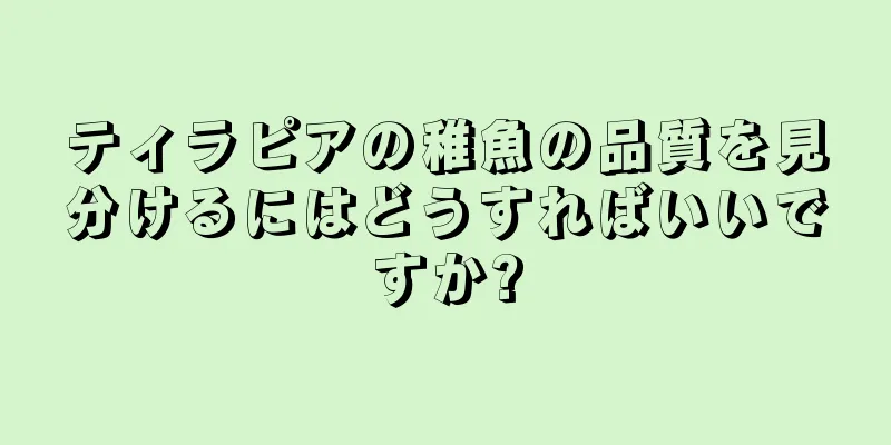 ティラピアの稚魚の品質を見分けるにはどうすればいいですか?