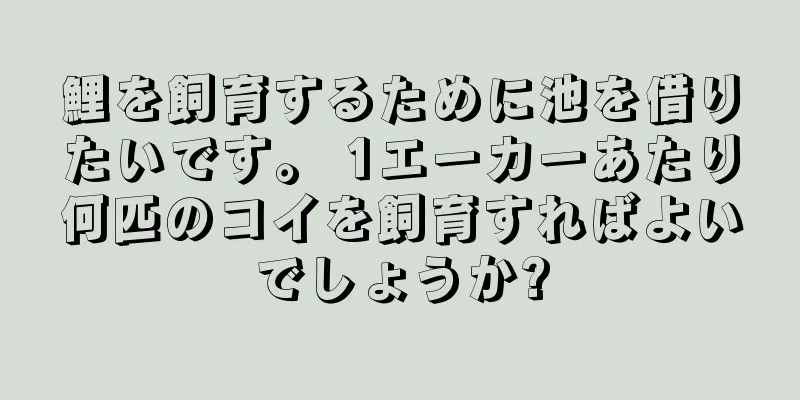 鯉を飼育するために池を借りたいです。 1エーカーあたり何匹のコイを飼育すればよいでしょうか?