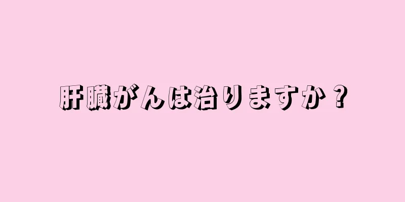 肝臓がんは治りますか？