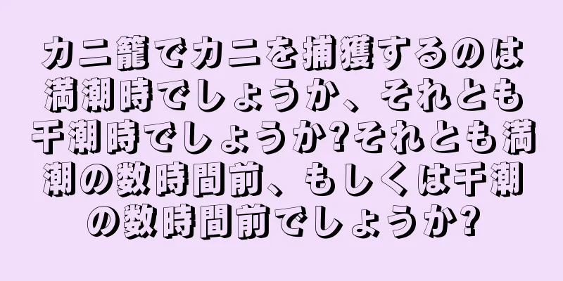 カニ籠でカニを捕獲するのは満潮時でしょうか、それとも干潮時でしょうか?それとも満潮の数時間前、もしくは干潮の数時間前でしょうか?