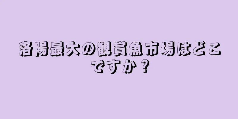 洛陽最大の観賞魚市場はどこですか？