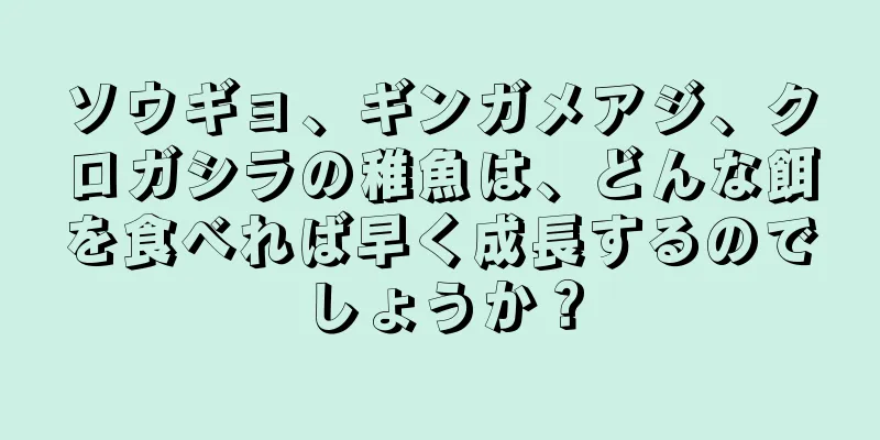 ソウギョ、ギンガメアジ、クロガシラの稚魚は、どんな餌を食べれば早く成長するのでしょうか？
