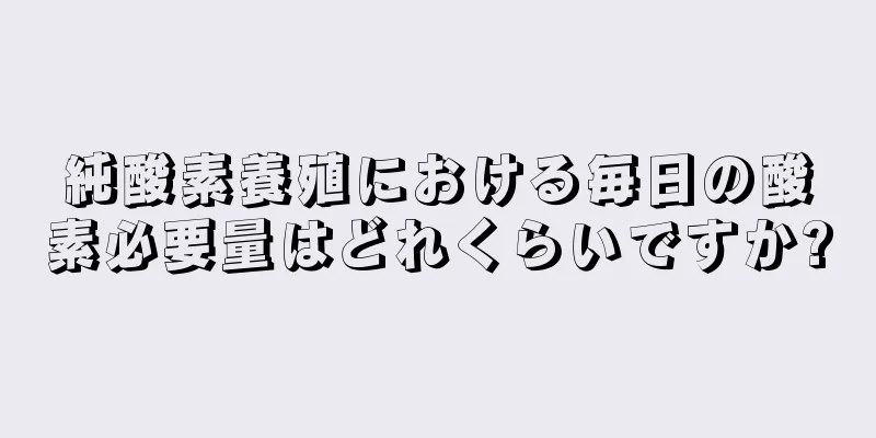 純酸素養殖における毎日の酸素必要量はどれくらいですか?