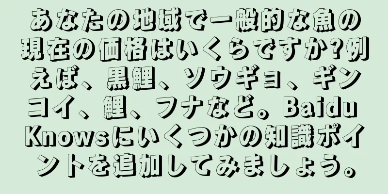 あなたの地域で一般的な魚の現在の価格はいくらですか?例えば、黒鯉、ソウギョ、ギンコイ、鯉、フナなど。Baidu Knowsにいくつかの知識ポイントを追加してみましょう。