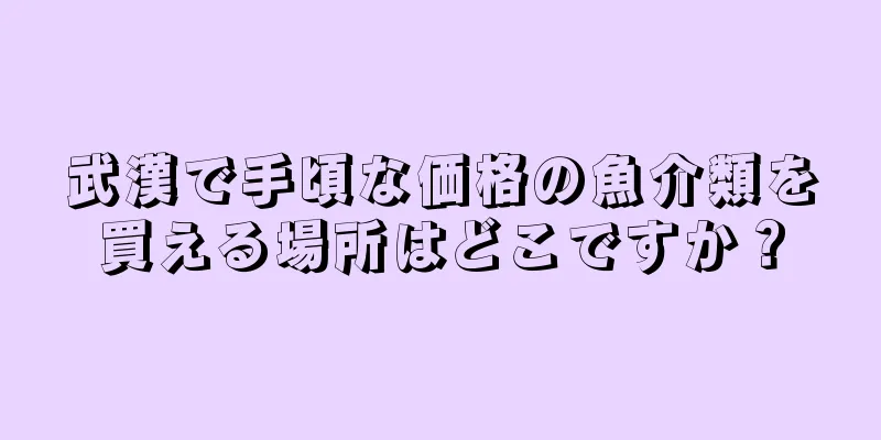 武漢で手頃な価格の魚介類を買える場所はどこですか？