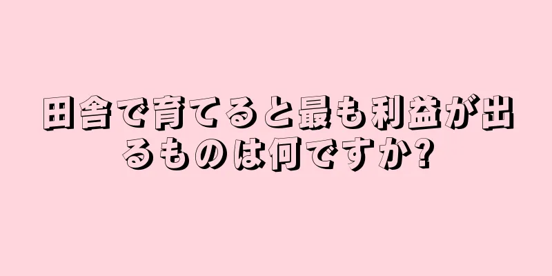 田舎で育てると最も利益が出るものは何ですか?
