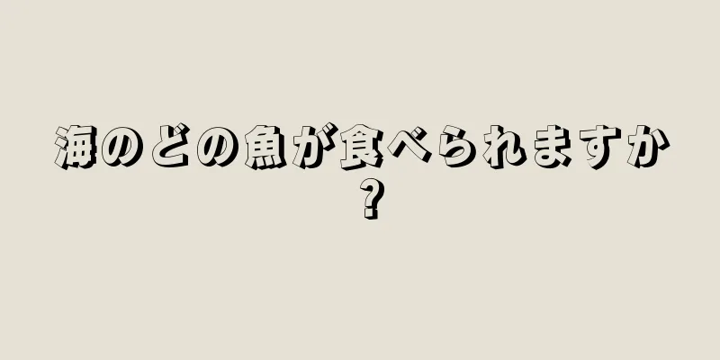 海のどの魚が食べられますか？