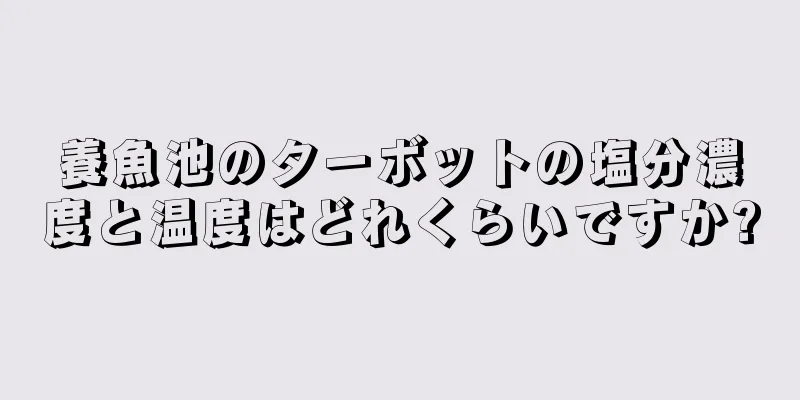 養魚池のターボットの塩分濃度と温度はどれくらいですか?