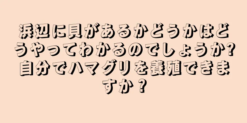 浜辺に貝があるかどうかはどうやってわかるのでしょうか?自分でハマグリを養殖できますか？