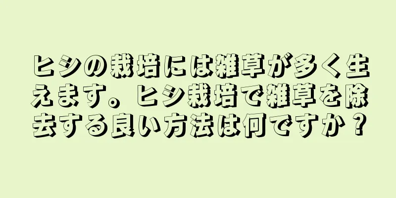ヒシの栽培には雑草が多く生えます。ヒシ栽培で雑草を除去する良い方法は何ですか？