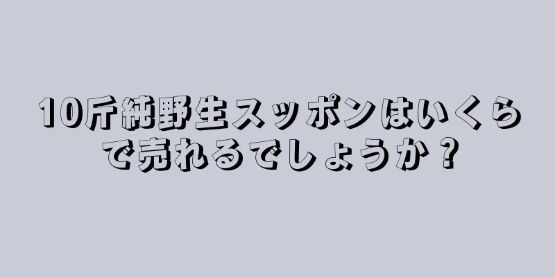 10斤純野生スッポンはいくらで売れるでしょうか？