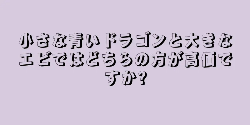 小さな青いドラゴンと大きなエビではどちらの方が高価ですか?