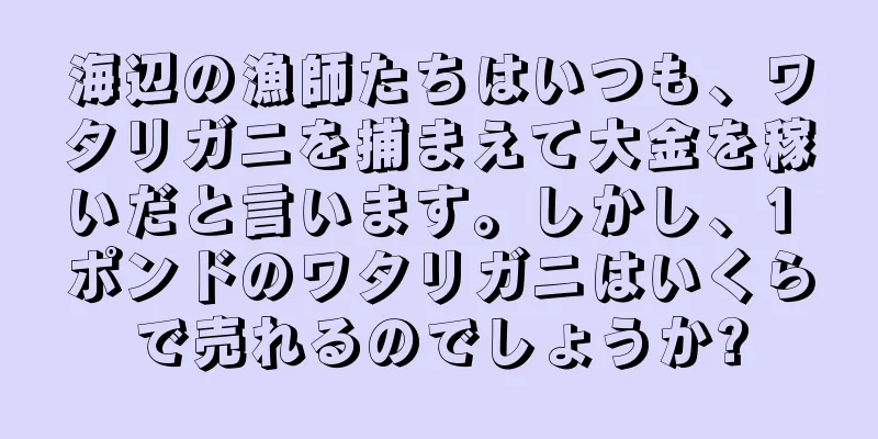海辺の漁師たちはいつも、ワタリガニを捕まえて大金を稼いだと言います。しかし、1 ポンドのワタリガニはいくらで売れるのでしょうか?