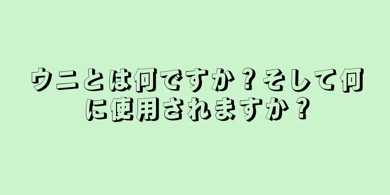 ウニとは何ですか？そして何に使用されますか？