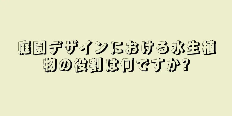 庭園デザインにおける水生植物の役割は何ですか?
