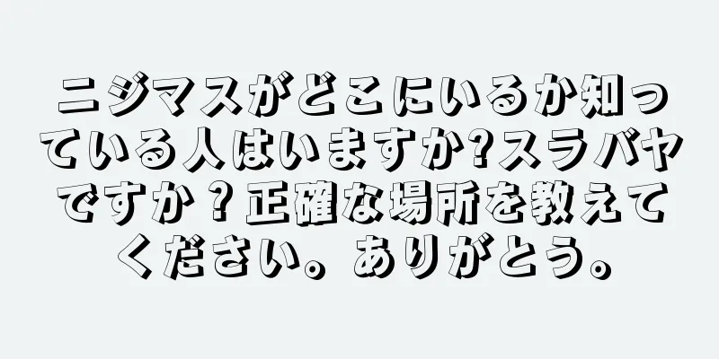 ニジマスがどこにいるか知っている人はいますか?スラバヤですか？正確な場所を教えてください。ありがとう。