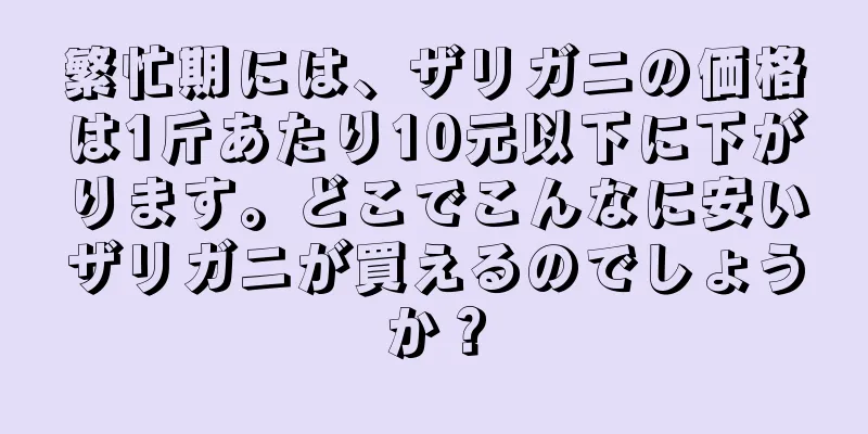 繁忙期には、ザリガニの価格は1斤あたり10元以下に下がります。どこでこんなに安いザリガニが買えるのでしょうか？
