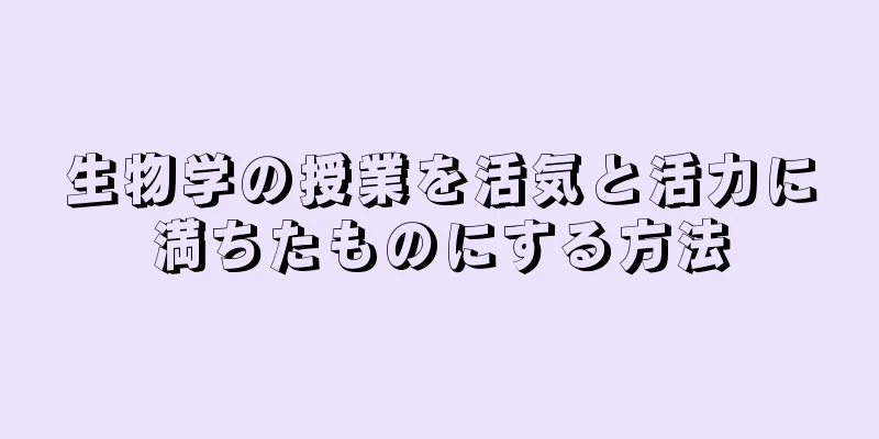 生物学の授業を活気と活力に満ちたものにする方法