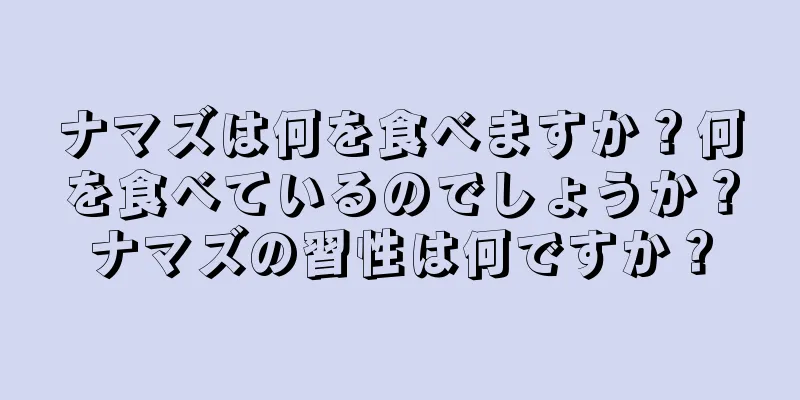 ナマズは何を食べますか？何を食べているのでしょうか？ナマズの習性は何ですか？