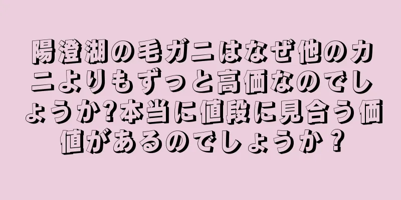 陽澄湖の毛ガニはなぜ他のカニよりもずっと高価なのでしょうか?本当に値段に見合う価値があるのでしょうか？