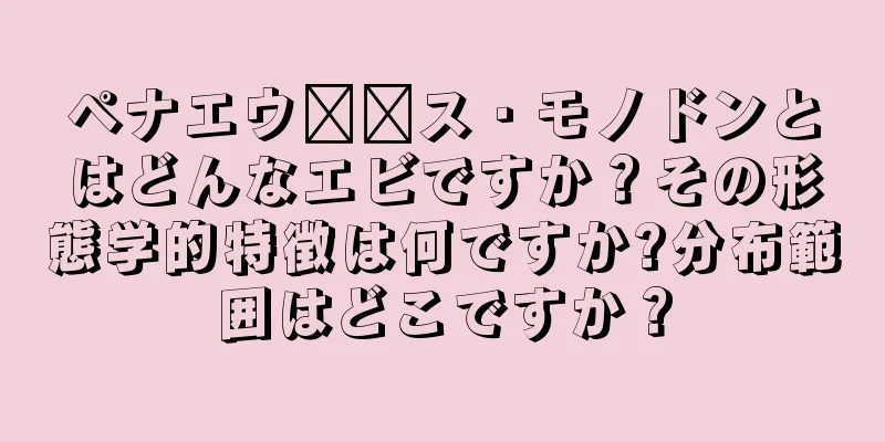 ペナエウ​​ス・モノドンとはどんなエビですか？その形態学的特徴は何ですか?分布範囲はどこですか？