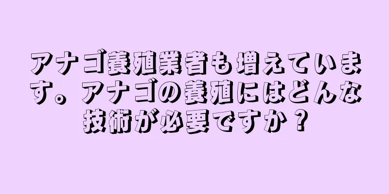 アナゴ養殖業者も増えています。アナゴの養殖にはどんな技術が必要ですか？