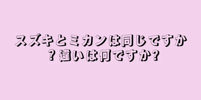 スズキとミカンは同じですか？違いは何ですか?