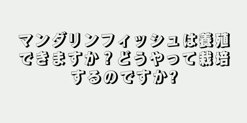 マンダリンフィッシュは養殖できますか？どうやって栽培するのですか?