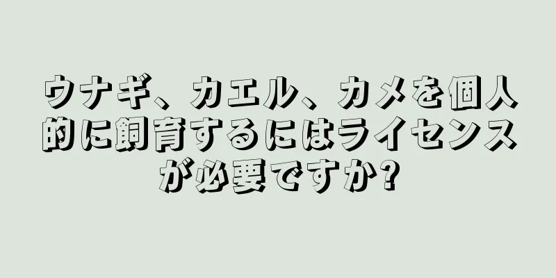 ウナギ、カエル、カメを個人的に飼育するにはライセンスが必要ですか?