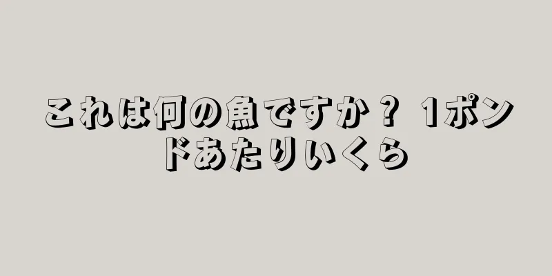 これは何の魚ですか？ 1ポンドあたりいくら