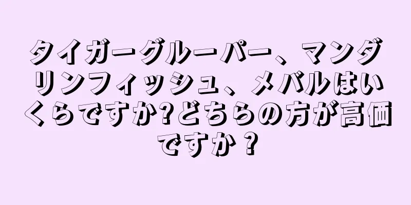 タイガーグルーパー、マンダリンフィッシュ、メバルはいくらですか?どちらの方が高価ですか？