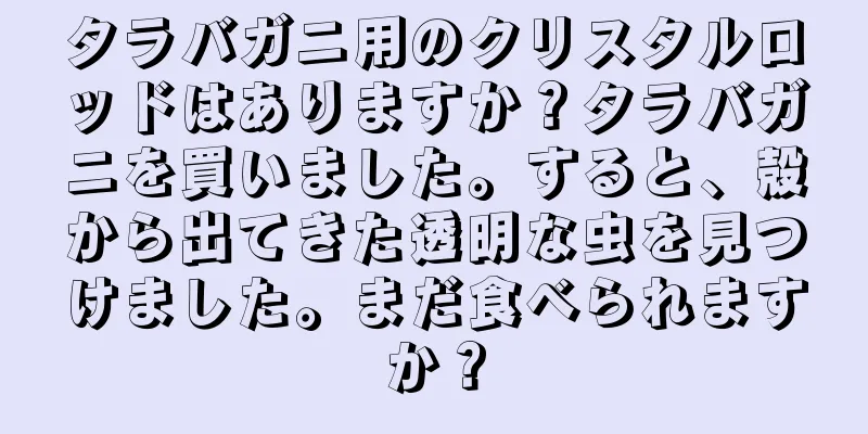 タラバガニ用のクリスタルロッドはありますか？タラバガニを買いました。すると、殻から出てきた透明な虫を見つけました。まだ食べられますか？