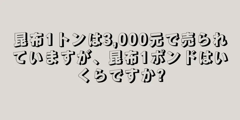 昆布1トンは3,000元で売られていますが、昆布1ポンドはいくらですか?