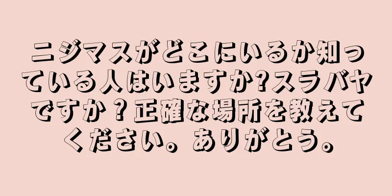 ニジマスがどこにいるか知っている人はいますか?スラバヤですか？正確な場所を教えてください。ありがとう。
