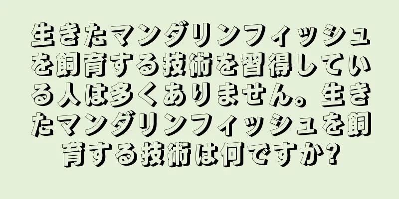 生きたマンダリンフィッシュを飼育する技術を習得している人は多くありません。生きたマンダリンフィッシュを飼育する技術は何ですか?