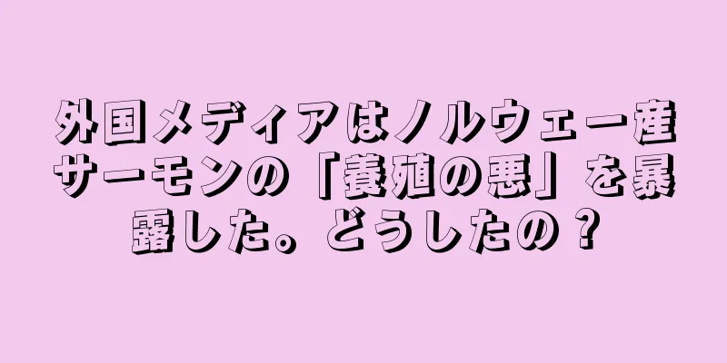 外国メディアはノルウェー産サーモンの「養殖の悪」を暴露した。どうしたの？