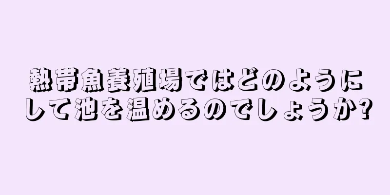 熱帯魚養殖場ではどのようにして池を温めるのでしょうか?