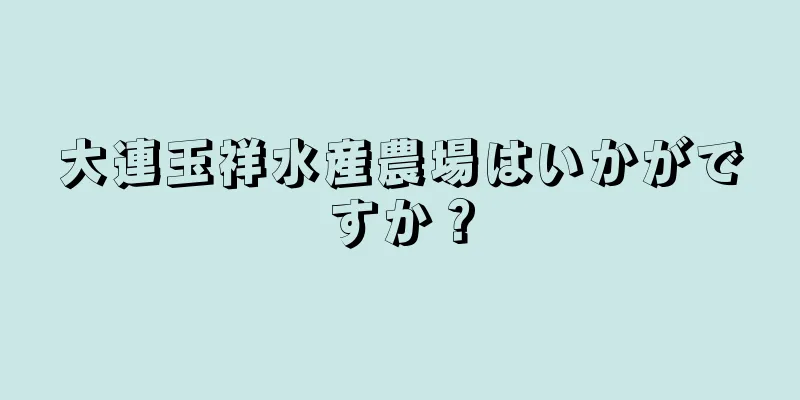 大連玉祥水産農場はいかがですか？