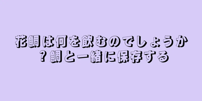 花鯛は何を飲むのでしょうか？鯛と一緒に保存する