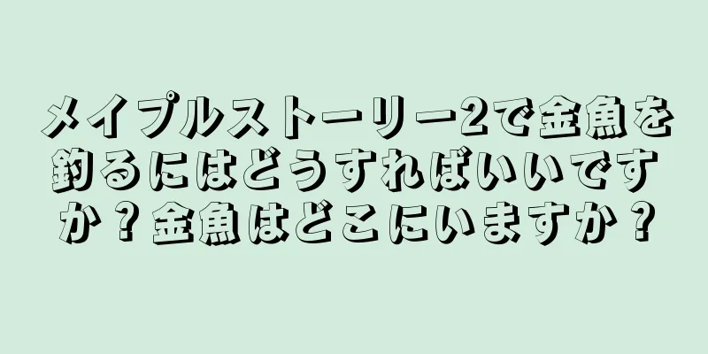 メイプルストーリー2で金魚を釣るにはどうすればいいですか？金魚はどこにいますか？