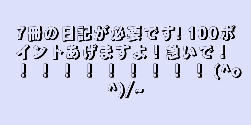 7冊の日記が必要です! 100ポイントあげますよ！急いで！ ！ ！ ！ ！ ！ ！ ！ ！ ！ (^o^)/~