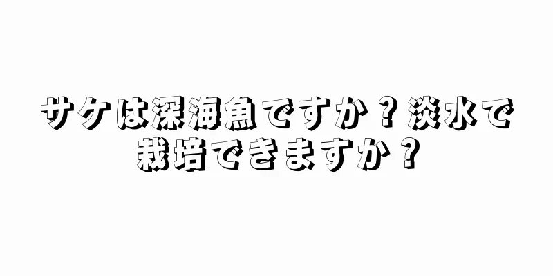サケは深海魚ですか？淡水で栽培できますか？