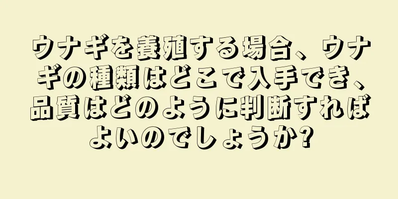 ウナギを養殖する場合、ウナギの種類はどこで入手でき、品質はどのように判断すればよいのでしょうか?