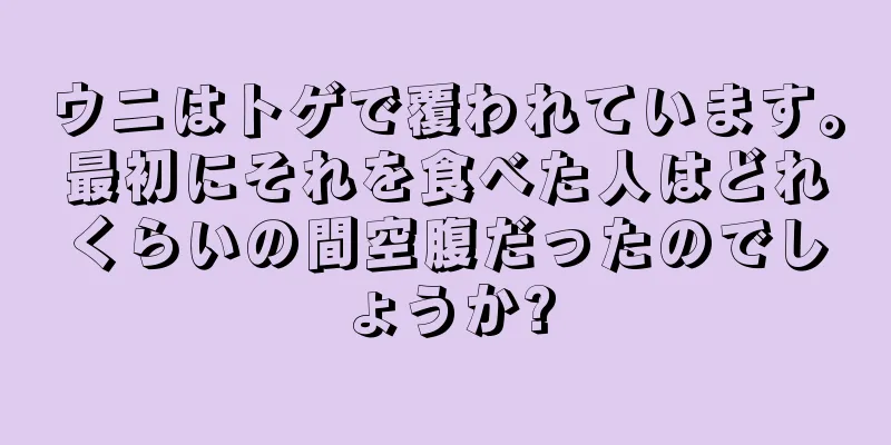 ウニはトゲで覆われています。最初にそれを食べた人はどれくらいの間空腹だったのでしょうか?