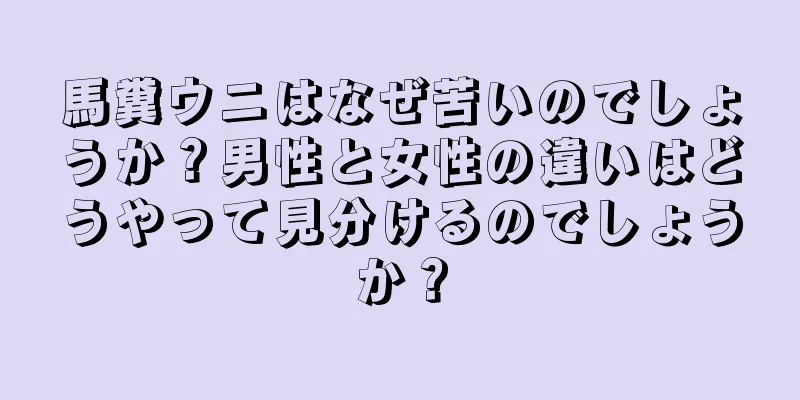 馬糞ウニはなぜ苦いのでしょうか？男性と女性の違いはどうやって見分けるのでしょうか？