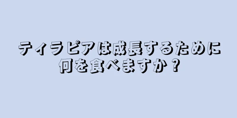 ティラピアは成長するために何を食べますか？
