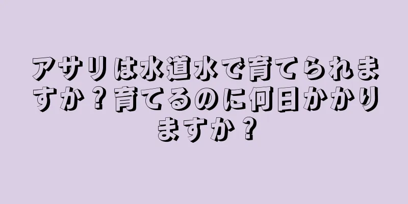アサリは水道水で育てられますか？育てるのに何日かかりますか？