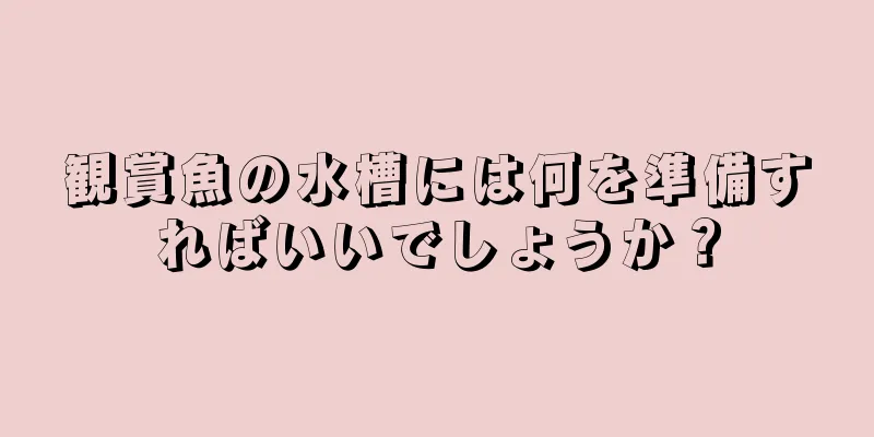 観賞魚の水槽には何を準備すればいいでしょうか？